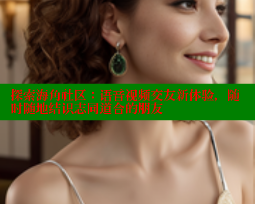 探索海角社区：语音视频交友新体验，随时随地结识志同道合的朋友