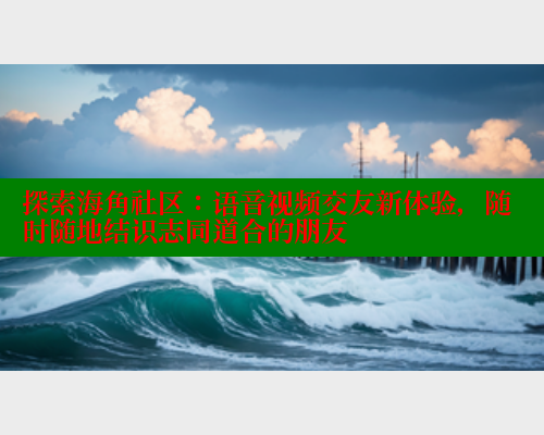 探索海角社区：语音视频交友新体验，随时随地结识志同道合的朋友