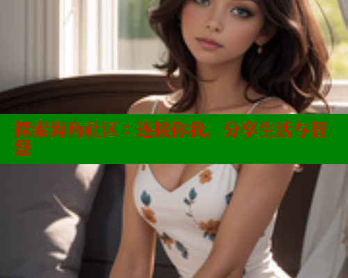 探索海角社区：连接你我，分享生活与智慧