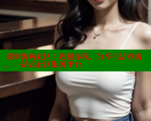 探索海角社区：连接你我，分享生活点滴，一站式社区服务平台
