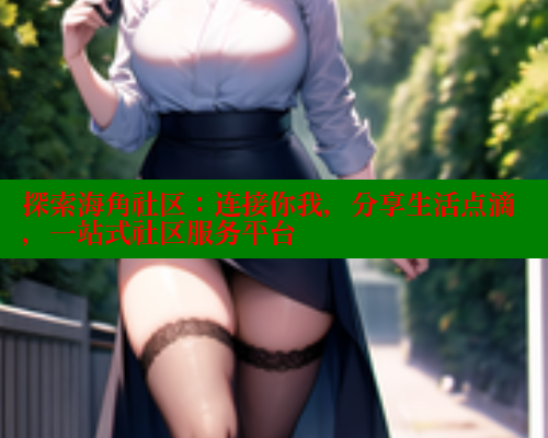 探索海角社区：连接你我，分享生活点滴，一站式社区服务平台