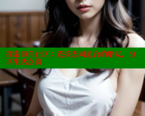 探索海角社区:连接志同道合的朋友,分享生活点滴 探索海角社区:连接志同道合的朋友,分享生活点滴
