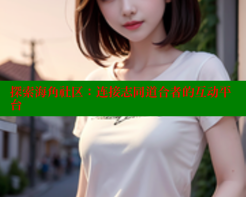 探索海角社区：连接志同道合者的互动平台