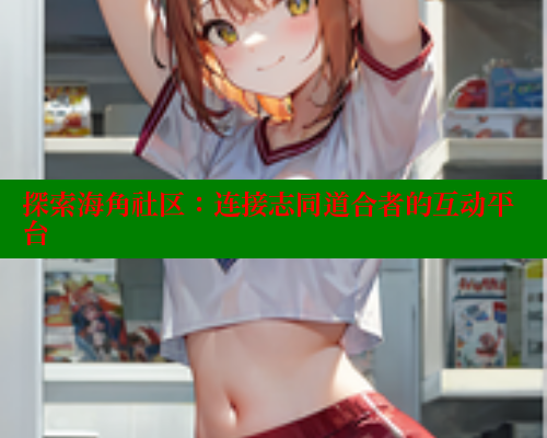 探索海角社区：连接志同道合者的互动平台