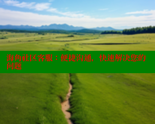 海角社区客服:便捷沟通,快速解决您的问题 海角社区客服:便捷沟通,快速解决您的问题