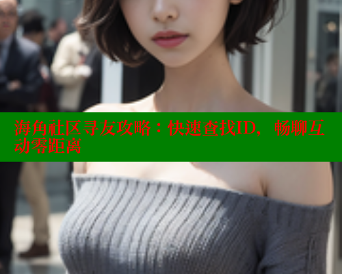 海角社区寻友攻略：快速查找ID，畅聊互动零距离