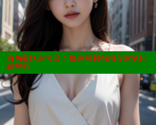 海角社区封号会：快速解封指南与常见问题解析