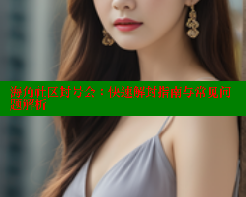 海角社区封号会：快速解封指南与常见问题解析