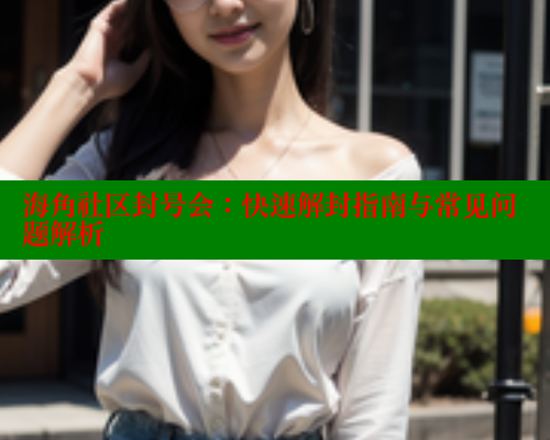 海角社区封号会：快速解封指南与常见问题解析