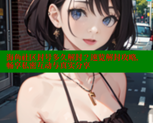 海角社区封号多久解封？速览解封攻略，畅享私密互动与真实分享