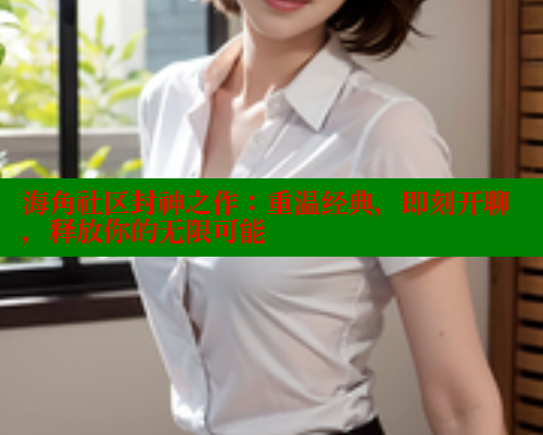海角社区封神之作：重温经典，即刻开聊，释放你的无限可能
