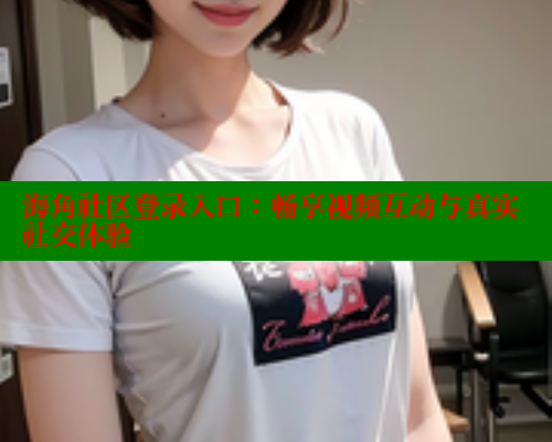 海角社区登录入口：畅享视频互动与真实社交体验