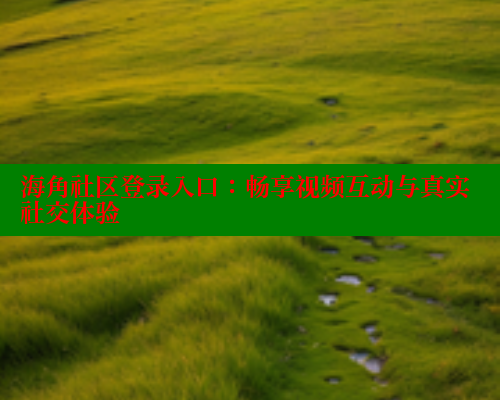 海角社区登录入口：畅享视频互动与真实社交体验