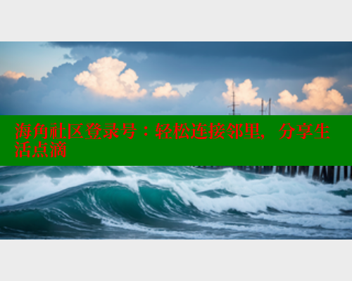 海角社区登录号：轻松连接邻里，分享生活点滴