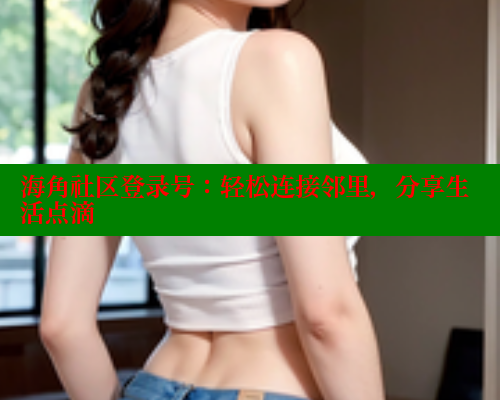 海角社区登录号：轻松连接邻里，分享生活点滴