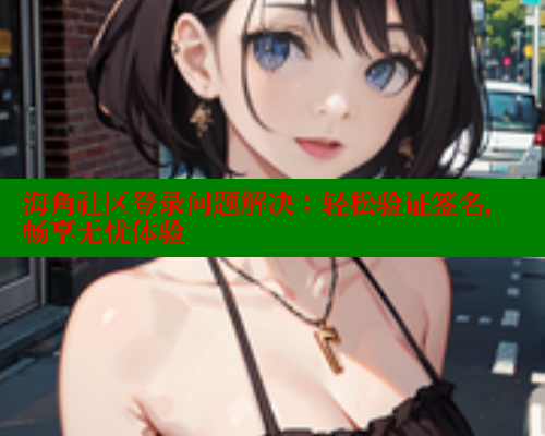 海角社区登录问题解决：轻松验证签名，畅享无忧体验
