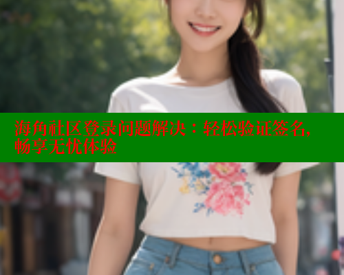 海角社区登录问题解决：轻松验证签名，畅享无忧体验
