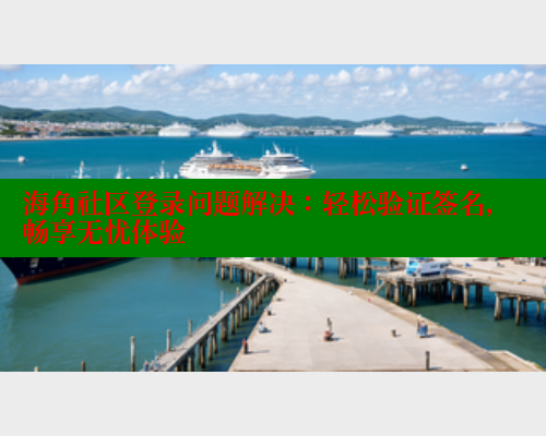 海角社区登录问题解决：轻松验证签名，畅享无忧体验