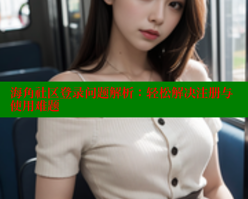 海角社区登录问题解析：轻松解决注册与使用难题