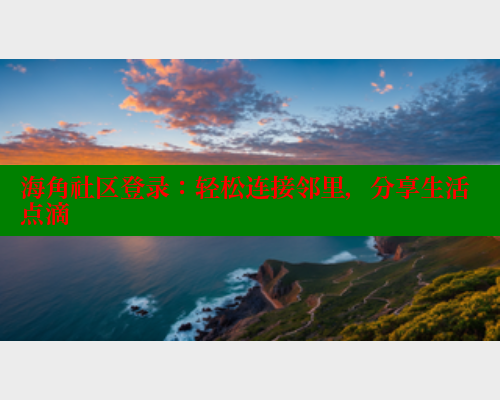 海角社区登录:轻松连接邻里,分享生活点滴 海角社区登录:轻松连接邻里,分享生活点滴