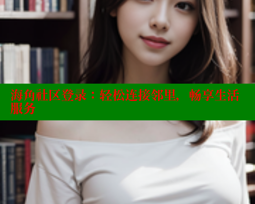海角社区登录：轻松连接邻里，畅享生活服务