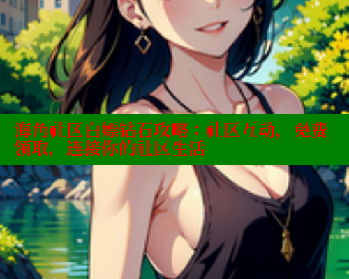 海角社区白嫖钻石攻略：社区互动，免费领取，连接你的社区生活