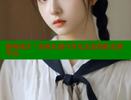海角社区：实时互动与多元交友的社交新平台