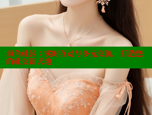 海角社区：实时互动与多元交流，打造您的社交新天地