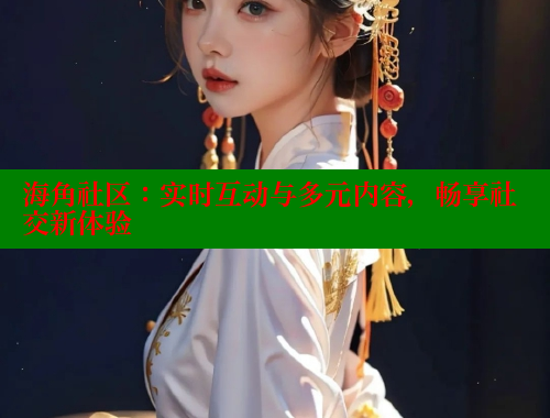 海角社区：实时互动与多元内容，畅享社交新体验