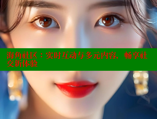 海角社区：实时互动与多元内容，畅享社交新体验