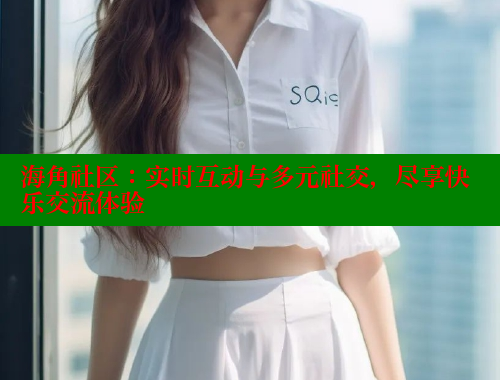海角社区：实时互动与多元社交，尽享快乐交流体验