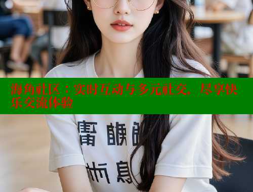 海角社区：实时互动与多元社交，尽享快乐交流体验