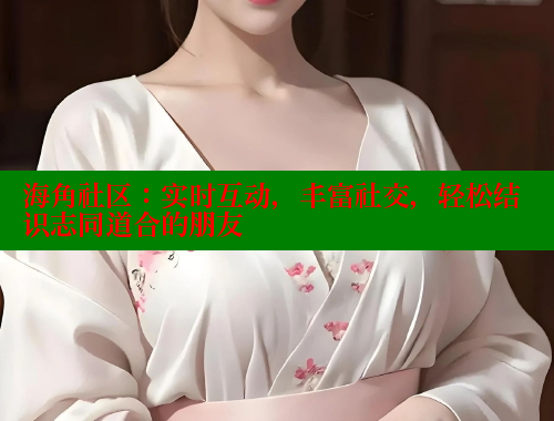 海角社区：实时互动，丰富社交，轻松结识志同道合的朋友