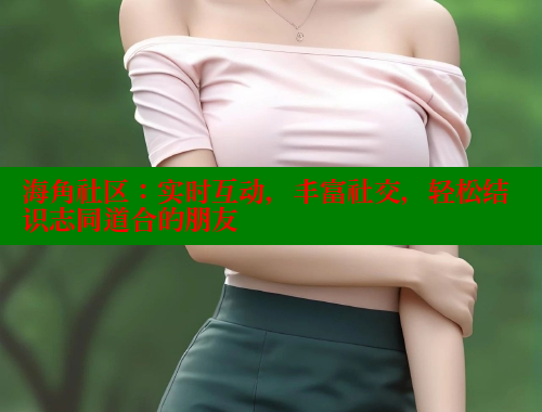海角社区：实时互动，丰富社交，轻松结识志同道合的朋友