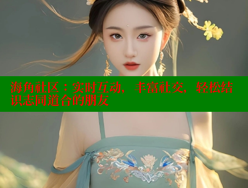 海角社区：实时互动，丰富社交，轻松结识志同道合的朋友