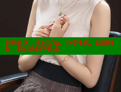 海角社区：实时互动，分享生活，结识同好，精彩论坛等你来