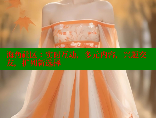 海角社区：实时互动，多元内容，兴趣交友，扩列新选择