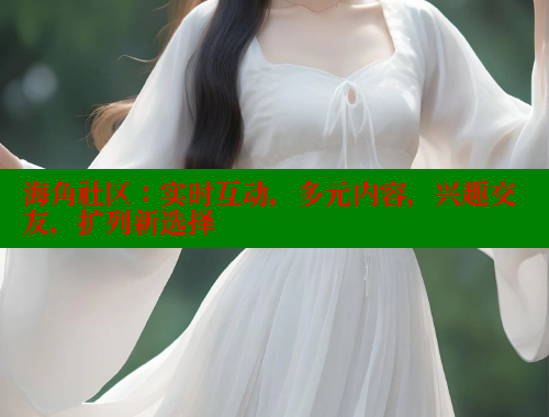 海角社区：实时互动，多元内容，兴趣交友，扩列新选择
