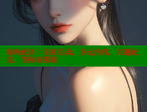 海角社区：实时互动，多元内容，兴趣社交，等你来探索