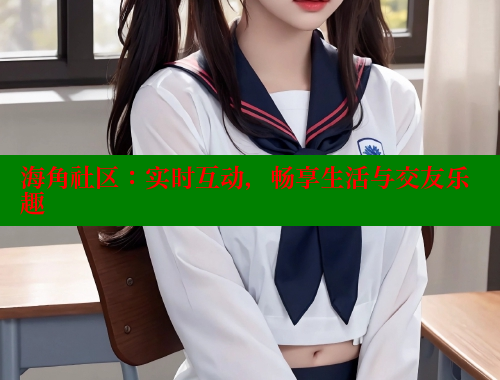 海角社区：实时互动，畅享生活与交友乐趣