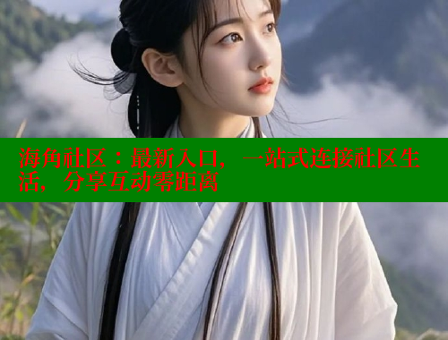 海角社区：最新入口，一站式连接社区生活，分享互动零距离