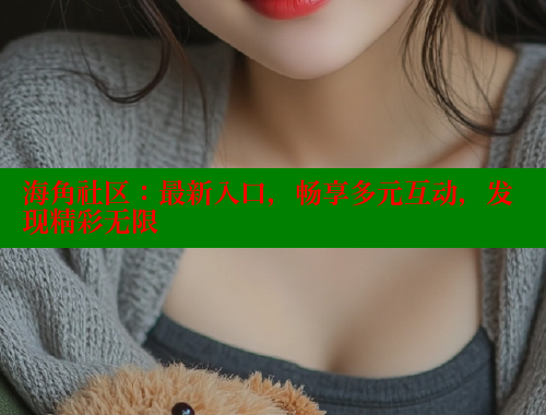 海角社区:最新入口,畅享多元互动,发现精彩无限 海角社区:最新入口,畅享多元互动,发现精彩无限