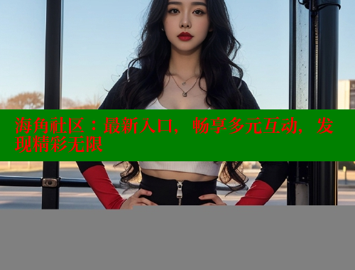 海角社区：最新入口，畅享多元互动，发现精彩无限