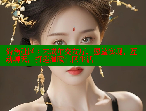 海角社区：未成年交友厅，愿望实现、互动聊天，打造温暖社区生活