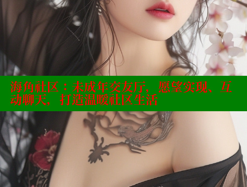 海角社区：未成年交友厅，愿望实现、互动聊天，打造温暖社区生活