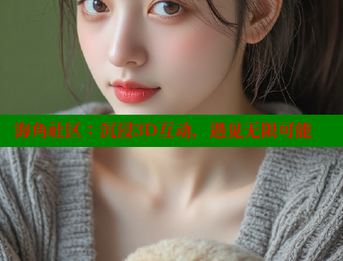 海角社区：沉浸3D互动，遇见无限可能