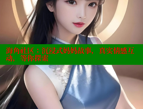 海角社区：沉浸式妈妈故事，真实情感互动，等你探索