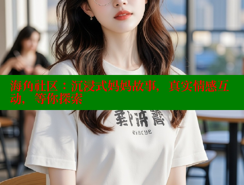 海角社区：沉浸式妈妈故事，真实情感互动，等你探索
