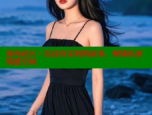 海角社区：沉浸真实妈妈故事，解锁私密情感空间