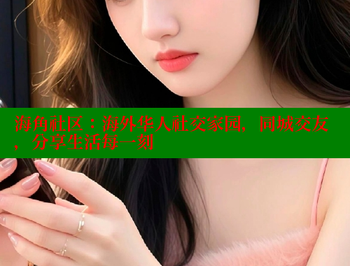 海角社区：海外华人社交家园，同城交友，分享生活每一刻
